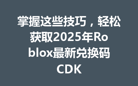 掌握这些技巧，轻松获取2025年Roblox最新兑换码CDK 一