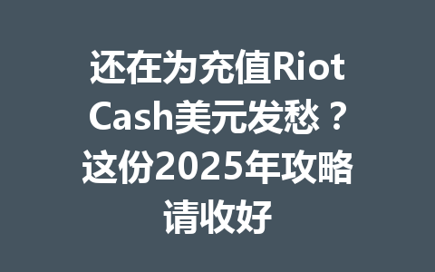 还在为充值RiotCash美元发愁？这份2025年攻略请收好 一