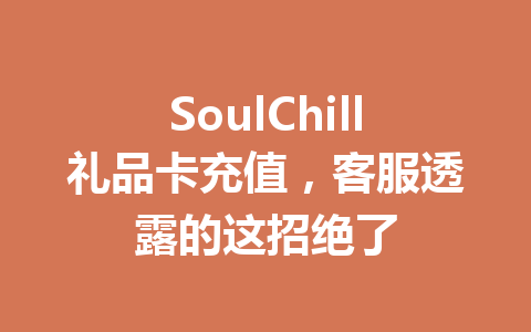 SoulChill礼品卡充值，客服透露的这招绝了 一