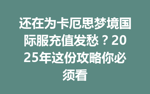 还在为卡厄思梦境国际服充值发愁？2025年这份攻略你必须看 一