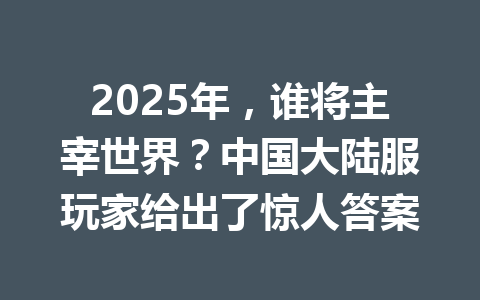 2025年，谁将主宰世界？中国大陆服玩家给出了惊人答案 一