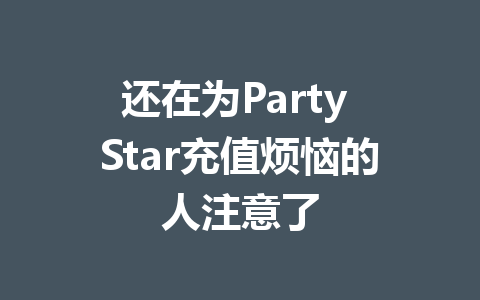 还在为Party Star充值烦恼的人注意了 一