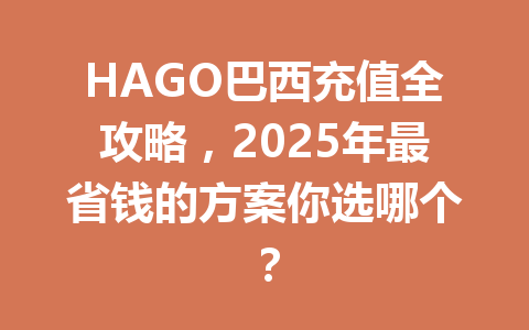 HAGO巴西充值全攻略，2025年最省钱的方案你选哪个？ 一