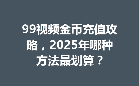 99视频金币充值攻略，2025年哪种方法最划算？ 一