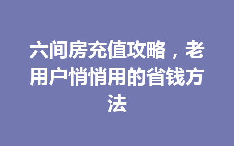 六间房充值攻略，老用户悄悄用的省钱方法 一