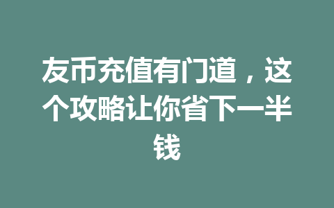 友币充值有门道，这个攻略让你省下一半钱 一