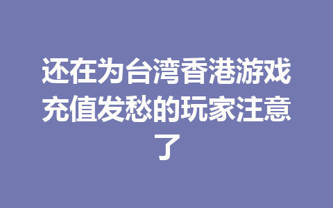 还在为台湾香港游戏充值发愁的玩家注意了 一