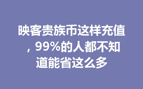 映客贵族币这样充值，99%的人都不知道能省这么多 一