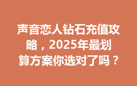 声音恋人钻石充值攻略，2025年最划算方案你选对了吗？ 一