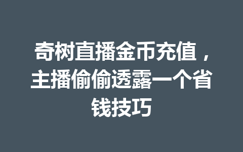 奇树直播金币充值，主播偷偷透露一个省钱技巧 一
