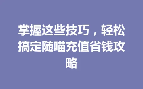 掌握这些技巧，轻松搞定随喵充值省钱攻略 一