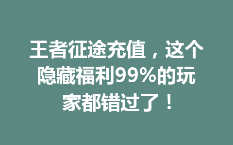 王者征途充值，这个隐藏福利99%的玩家都错过了！ 一