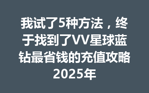 我试了5种方法,终于找到了VV星球蓝钻最省钱的充值攻略2025年 一