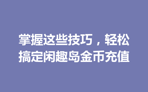 掌握这些技巧，轻松搞定闲趣岛金币充值 一