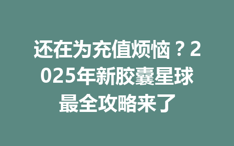 还在为充值烦恼？2025年新胶囊星球最全攻略来了 一