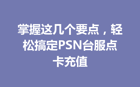 掌握这几个要点，轻松搞定PSN台服点卡充值 一