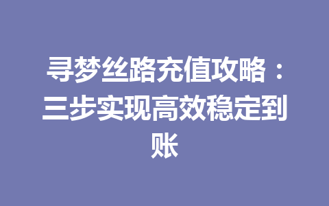 寻梦丝路充值攻略：三步实现高效稳定到账 一