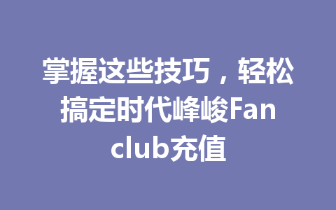 掌握这些技巧,轻松搞定时代峰峻Fanclub充值 一
