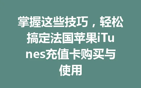 掌握这些技巧，轻松搞定法国苹果iTunes充值卡购买与使用 一