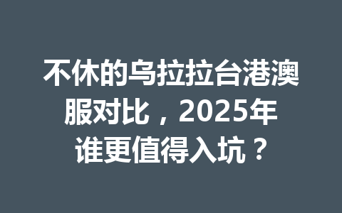 不休的乌拉拉台港澳服对比，2025年谁更值得入坑？ 一
