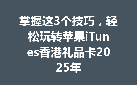 掌握这3个技巧，轻松玩转苹果iTunes香港礼品卡2025年 一