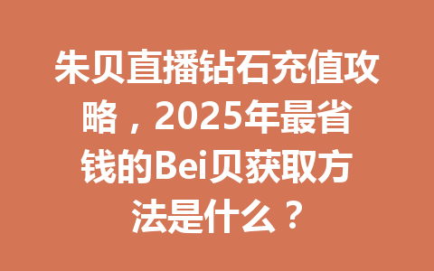 朱贝直播钻石充值攻略,2025年最省钱的Bei贝获取方法是什么? 一