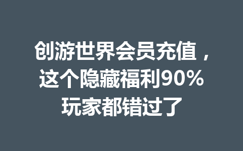 创游世界会员充值,这个隐藏福利90%玩家都错过了 一
