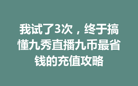 我试了3次，终于搞懂九秀直播九币最省钱的充值攻略 一