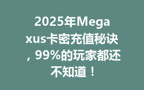 2025年Megaxus卡密充值秘诀，99%的玩家都还不知道！ 一
