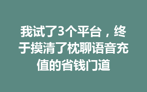 我试了3个平台，终于摸清了枕聊语音充值的省钱门道 一