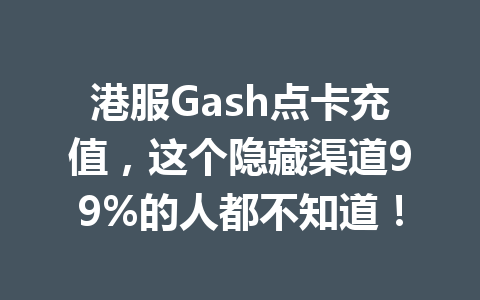港服Gash点卡充值，这个隐藏渠道99%的人都不知道！ 一