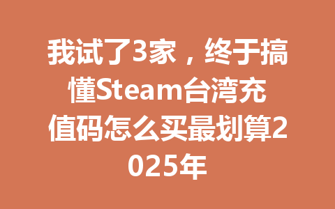 我试了3家，终于搞懂Steam台湾充值码怎么买最划算2025年 一