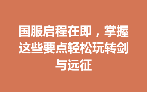 国服启程在即，掌握这些要点轻松玩转剑与远征 一