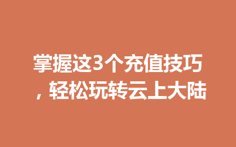 掌握这3个充值技巧，轻松玩转云上大陆 一