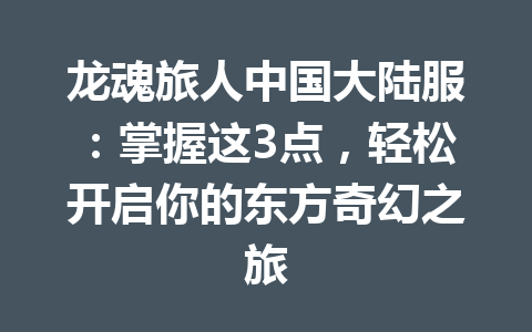 龙魂旅人中国大陆服：掌握这3点，轻松开启你的东方奇幻之旅 一