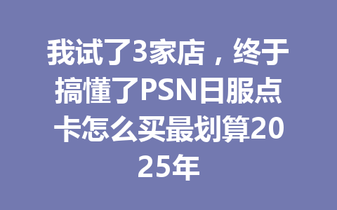 我试了3家店，终于搞懂了PSN日服点卡怎么买最划算2025年 一