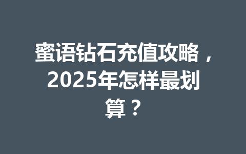 蜜语钻石充值攻略，2025年怎样最划算？ 一