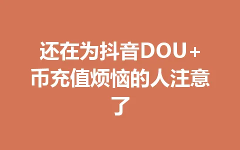 还在为抖音DOU+币充值烦恼的人注意了 一