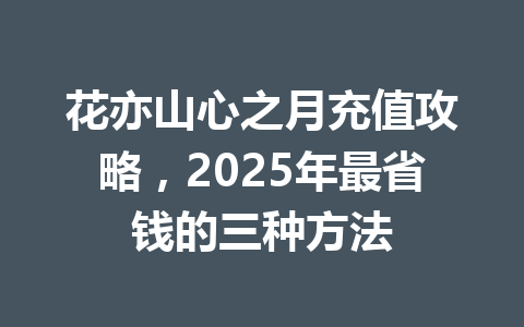 花亦山心之月充值攻略，2025年最省钱的三种方法 一