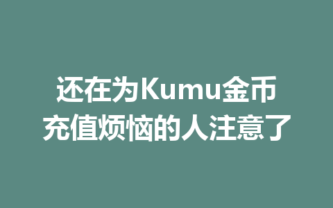 还在为Kumu金币充值烦恼的人注意了 一