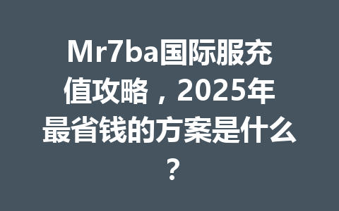 Mr7ba国际服充值攻略，2025年最省钱的方案是什么？ 一