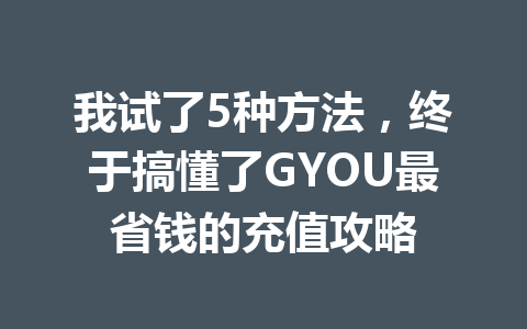我试了5种方法，终于搞懂了GYOU最省钱的充值攻略 一