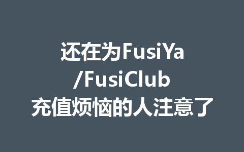 还在为FusiYa/FusiClub充值烦恼的人注意了 一