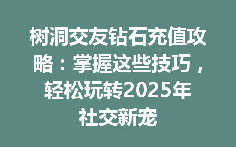 树洞交友钻石充值攻略:掌握这些技巧,轻松玩转2025年社交新宠 一