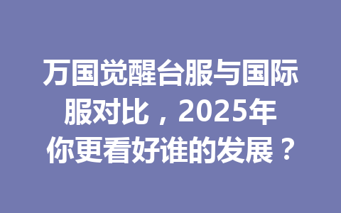 万国觉醒台服与国际服对比，2025年你更看好谁的发展？ 一