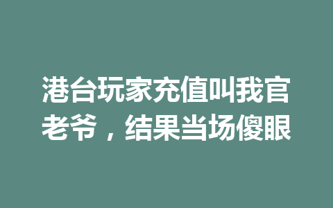 港台玩家充值叫我官老爷，结果当场傻眼 一