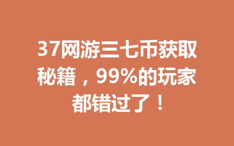 37网游三七币获取秘籍，99%的玩家都错过了！ 一