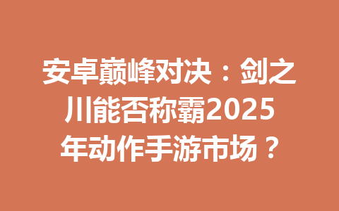 安卓巅峰对决:剑之川能否称霸2025年动作手游市场? 一