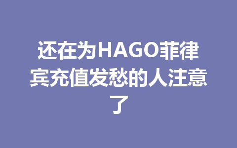 还在为HAGO菲律宾充值发愁的人注意了 一