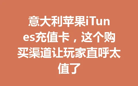 意大利苹果iTunes充值卡,这个购买渠道让玩家直呼太值了 一